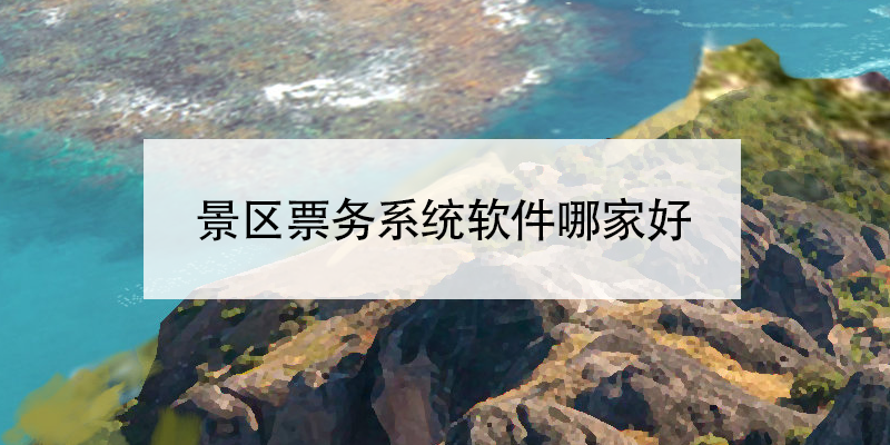 景区票务系统软件哪家好?景区票务系统软件厂家 