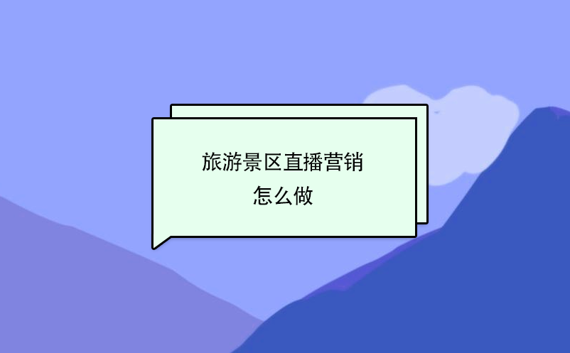 旅游景区直播营销怎么做？ 