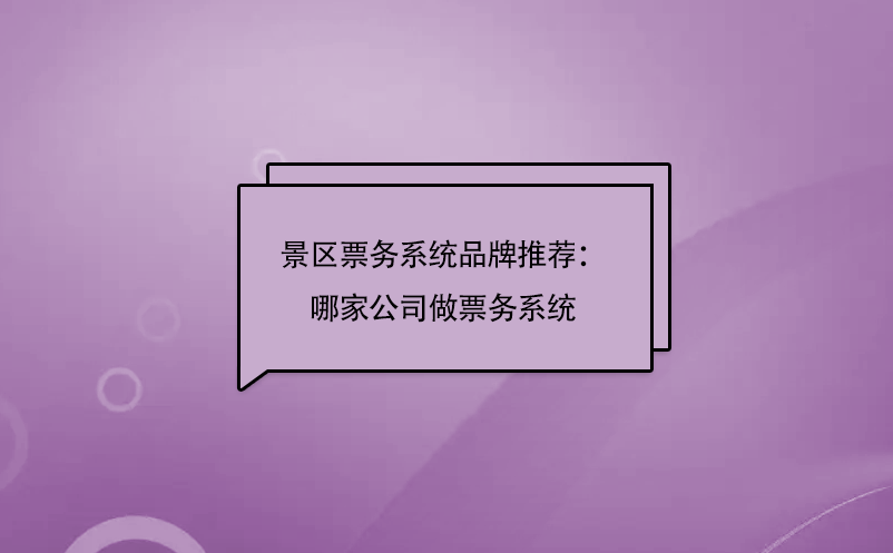 景区票务系统品牌推荐：哪家公司做票务系统 