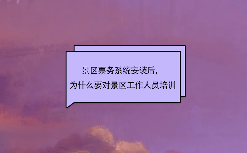 景区票务系统安装后，为什么要对景区工作人员培训 