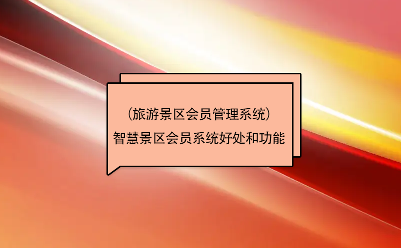 智慧景区会员系统（旅游景区会员管理系统）好处和功能 