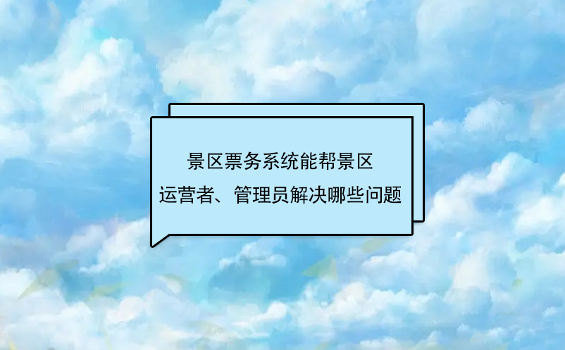 景区票务系统能帮景区运营者、管理员解决哪些问题 