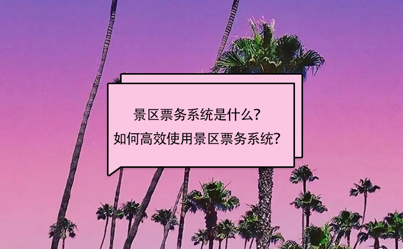 景区票务系统是什么？如何高效使用景区票务系统？ 