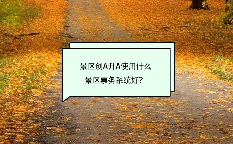 景区创A升A使用什么景区票务系统好？ 