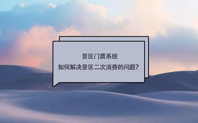 景区门票系统如何解决景区二次消费的问题？ 