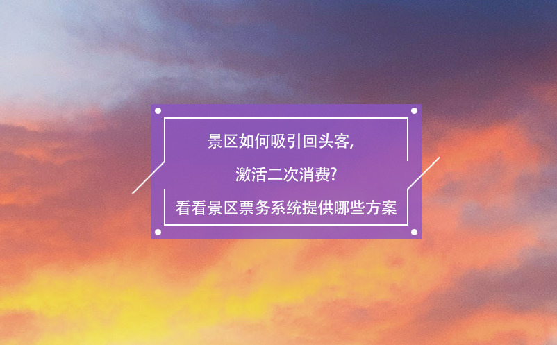 景区如何吸引回头客，激活二次消费?看看景区票务系统提供哪些方案