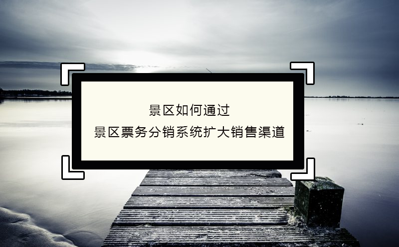 景区如何通过景区票务分销系统扩大销售渠道 