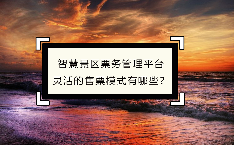 智慧景区票务管理平台灵活的售票模式有哪些？