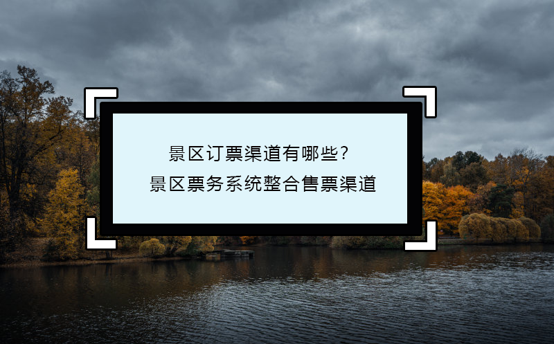 景区订票渠道有哪些？景区票务系统整合售票渠道