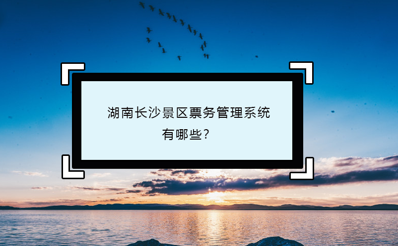 湖南长沙景区票务管理系统有哪些？ 