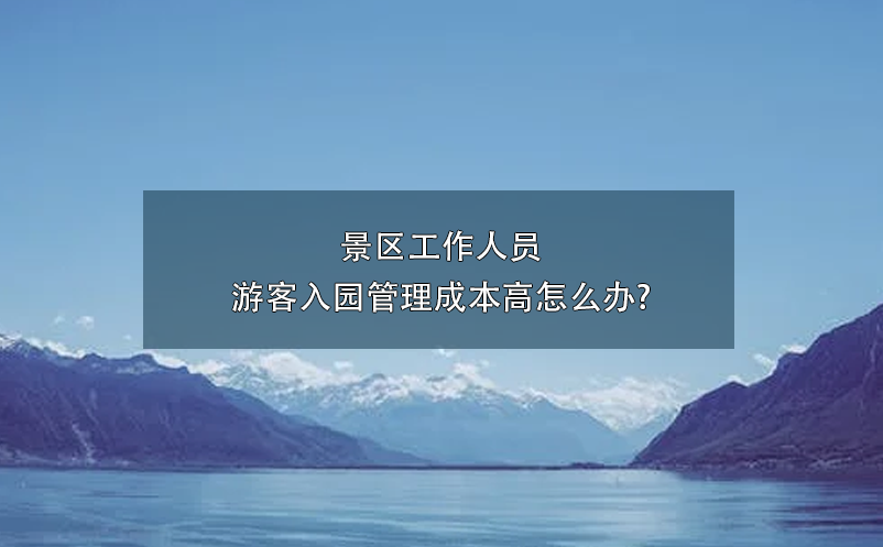 景区工作人员游客入园管理成本高怎么办?