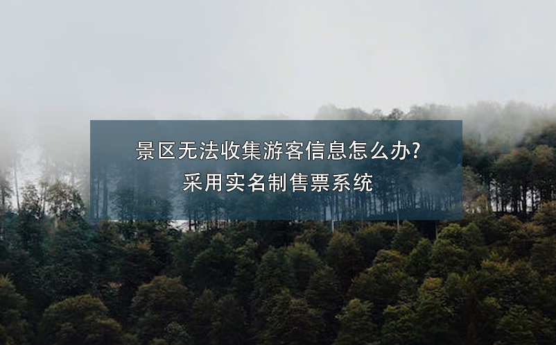 景区无法收集游客信息怎么办?采用实名制售票系统