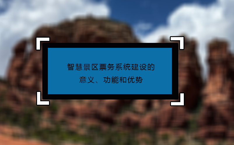 智慧景区票务系统建设的意义、功能和优势 