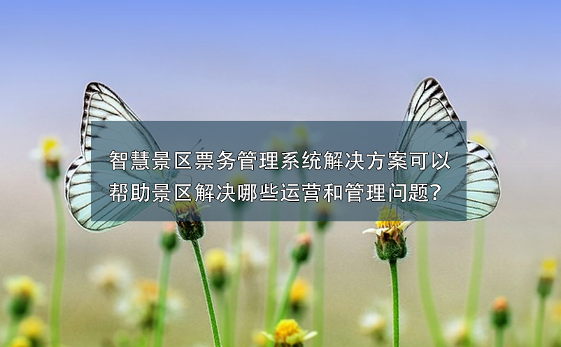 智慧景区票务管理系统解决方案可以帮助景区解决哪些运营和管理问题？