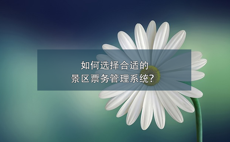 如何选择合适的景区票务管理系统？