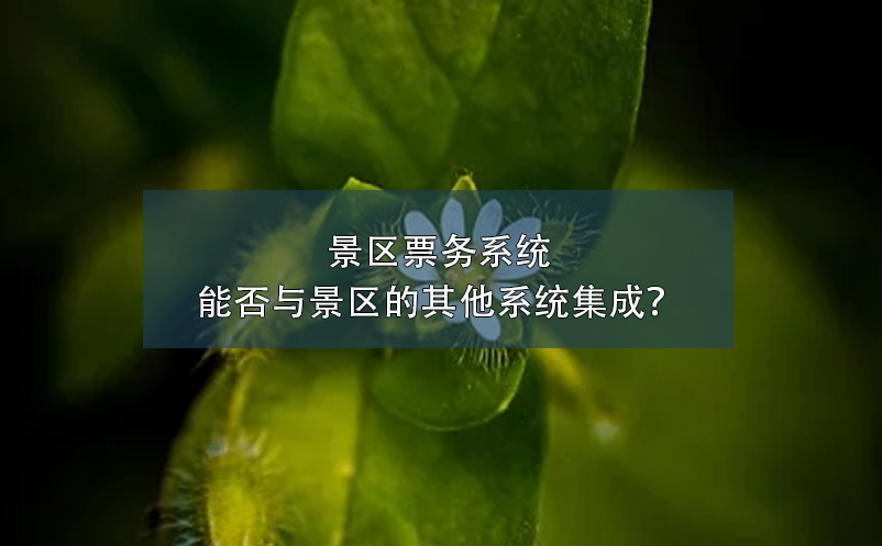 景区票务系统能否与景区的其他系统集成？ 