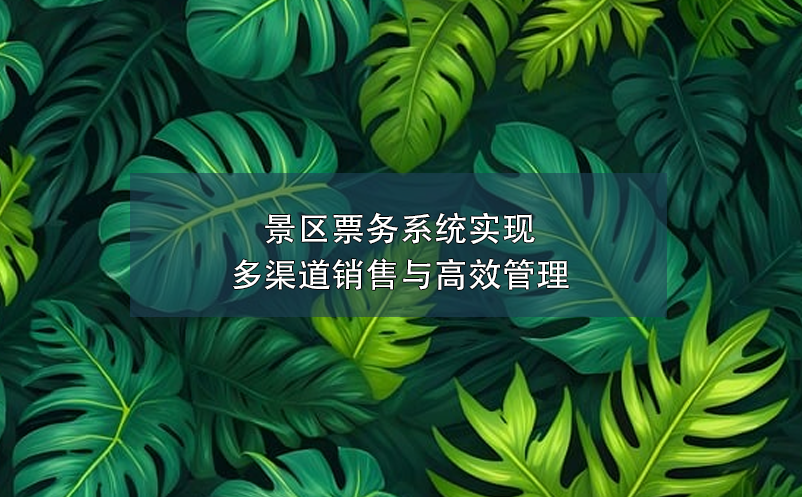 景区票务系统实现多渠道销售与高效管理 