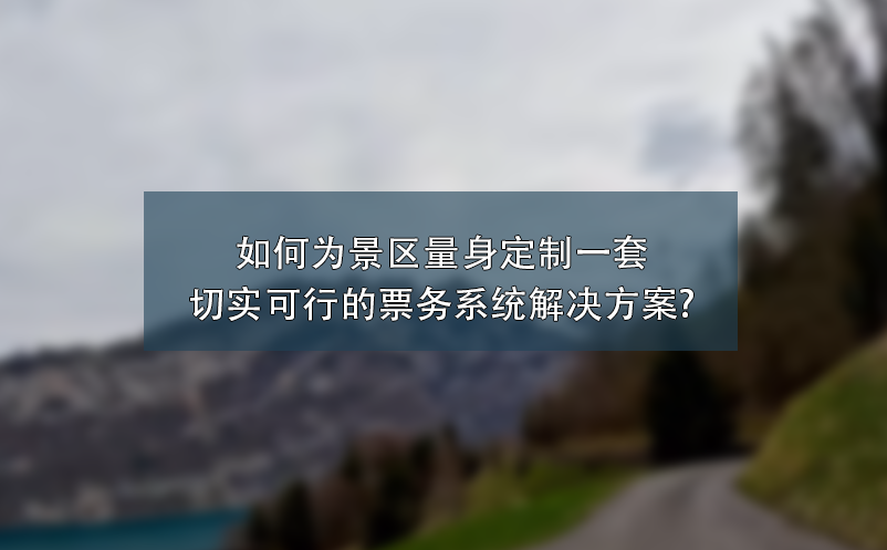 如何为景区量身定制一套切实可行的票务系统解决方案?