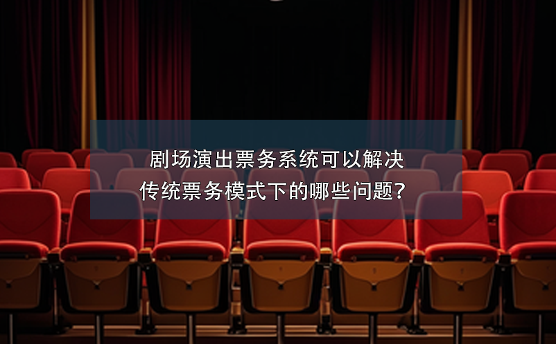 剧场演出票务系统可以解决传统票务模式下的哪些问题？ 