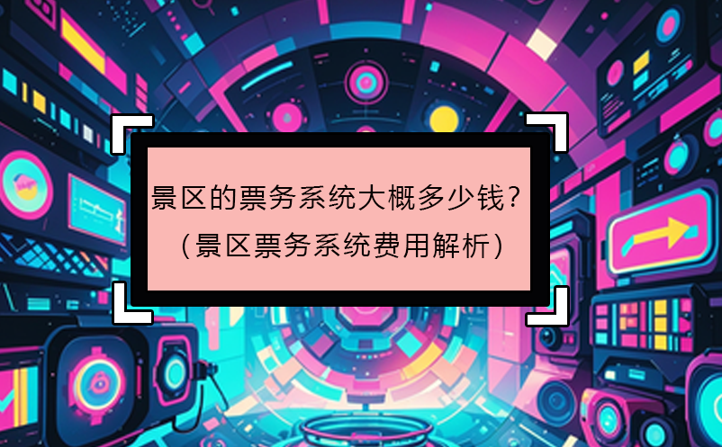 景区的票务系统大概多少钱？（景区票务系统费用解析） 