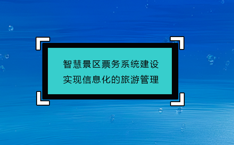 智慧景区票务系统建设实现信息化的旅游管理 