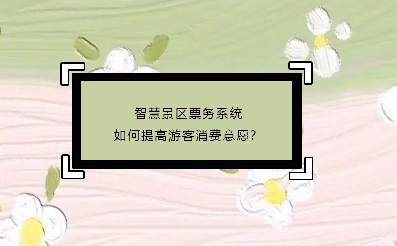 智慧景区票务系统如何提高游客消费意愿？ 