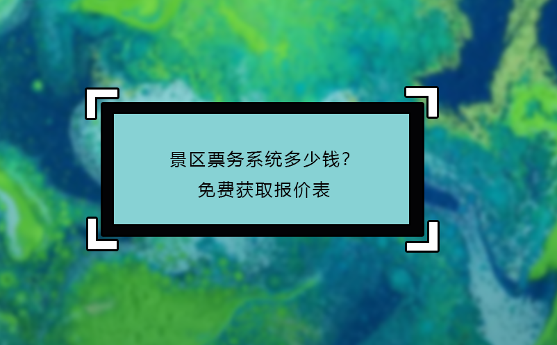 景区票务系统多少钱？免费获取报价表