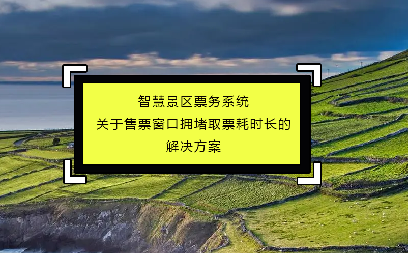 智慧景区票务系统关于售票窗口拥堵取票耗时长的解决方案 