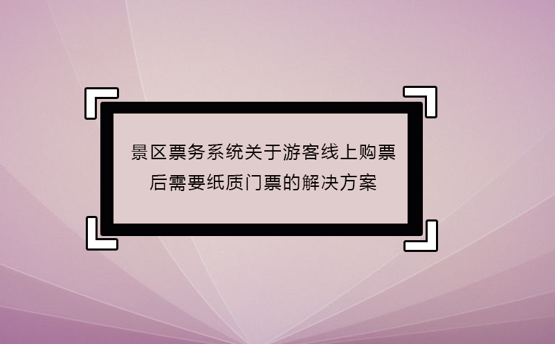 景区票务系统关于游客线上购票后需要纸质门票的解决方案 