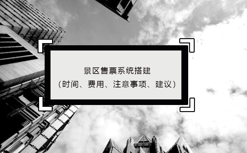 景区售票系统搭建（时间、费用、注意事项、建议） 