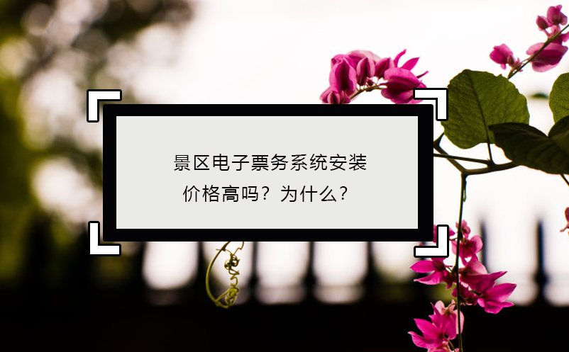 景区电子票务系统安装价格高吗？为什么？ 