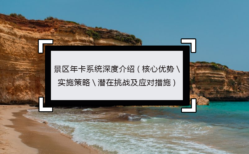 景区年卡系统深度介绍(核心优势\实施策略\潜在挑战及应对措施) 