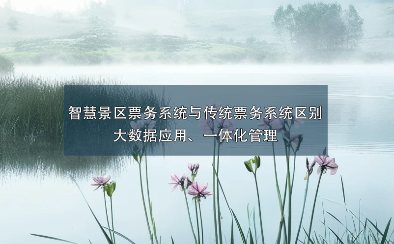 智慧景区票务系统与传统票务系统的区别：大数据应用、一体化管理