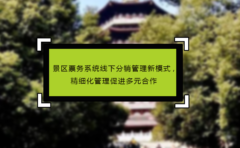 景区票务系统线下分销管理新模式,精细化管理促进多元合作 