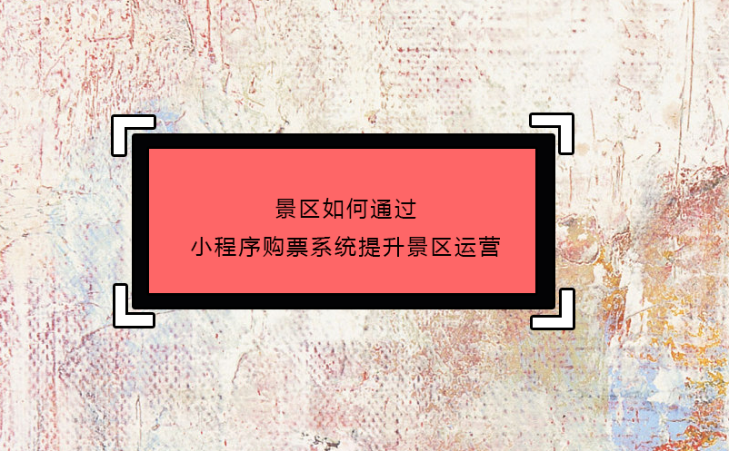 景区如何通过小程序购票系统提升景区运营 