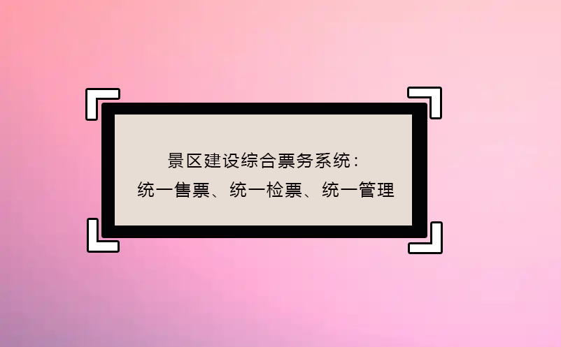 景区建设综合票务系统：统一售票、统一检票、统一管理