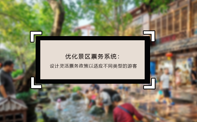 优化景区票务系统：设计灵活票务政策以适应不同类型的游客