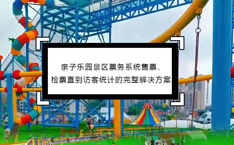 亲子乐园景区票务系统售票、检票直到访客统计的完整解决方案